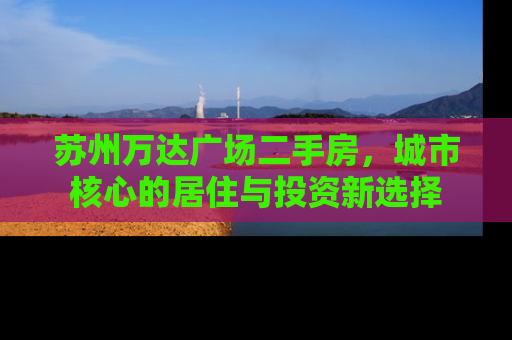 苏州万达广场二手房，城市核心的居住与投资新选择