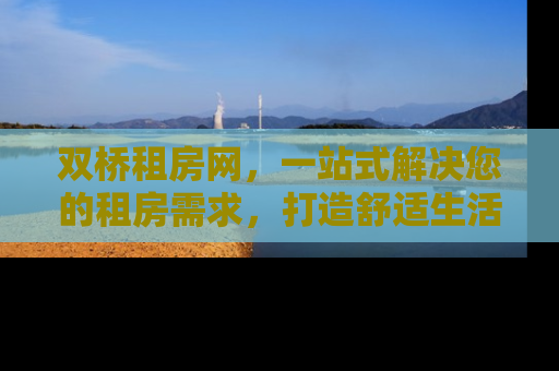 双桥租房网，一站式解决您的租房需求，打造舒适生活新体验