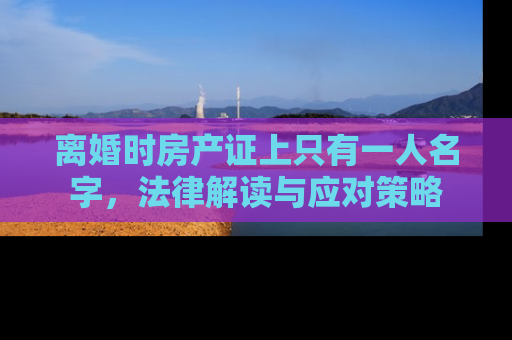 离婚时房产证上只有一人名字，法律解读与应对策略