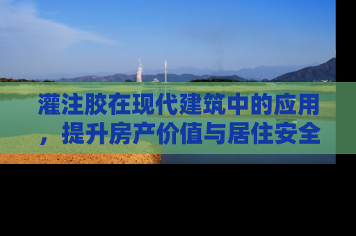 灌注胶在现代建筑中的应用，提升房产价值与居住安全