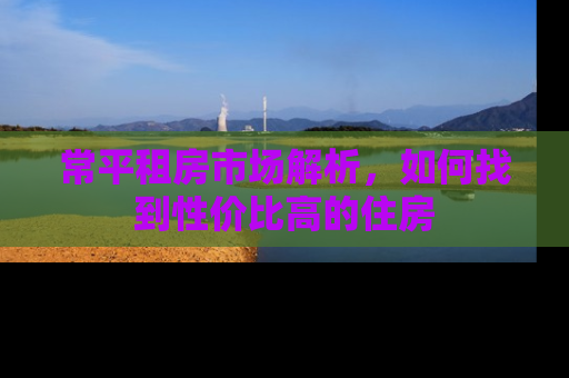常平租房市场解析，如何找到性价比高的住房