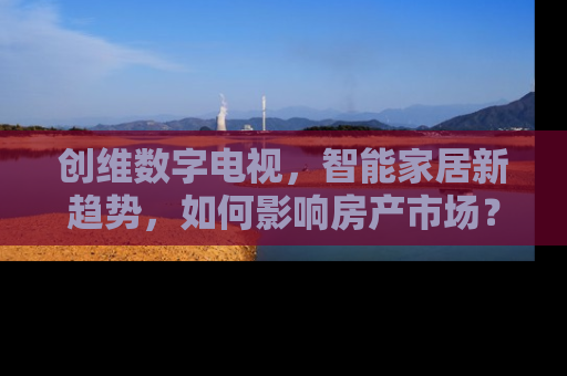 创维数字电视，智能家居新趋势，如何影响房产市场？