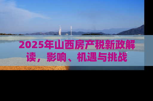 2025年山西房产税新政解读，影响、机遇与挑战