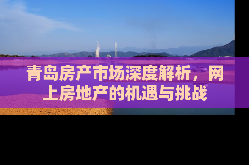 青岛房产市场深度解析，网上房地产的机遇与挑战