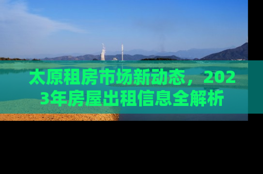 太原租房市场新动态，2023年房屋出租信息全解析