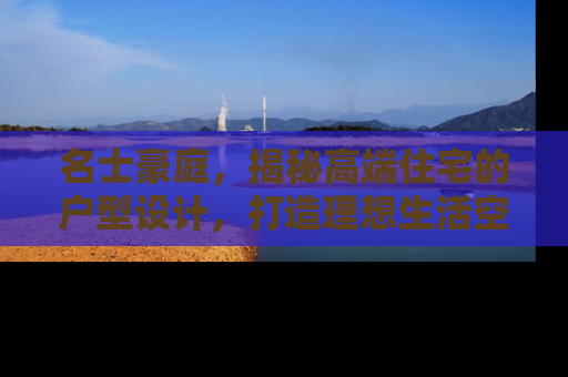 名士豪庭，揭秘高端住宅的户型设计，打造理想生活空间