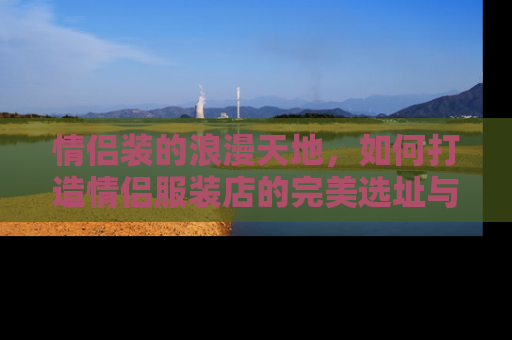 情侣装的浪漫天地，如何打造情侣服装店的完美选址与布局