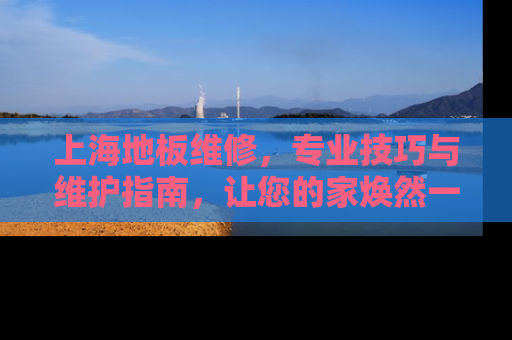 上海地板维修,专业技巧与维护指南,让您的家焕然一新 上海地板维修,专业技巧与维护指南,让您的家焕然一新