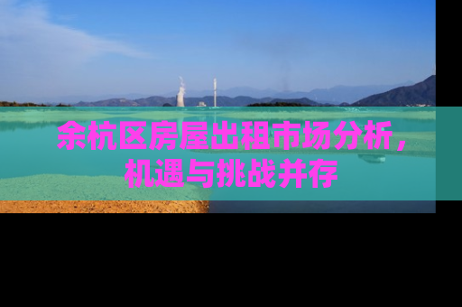 余杭区房屋出租市场分析，机遇与挑战并存