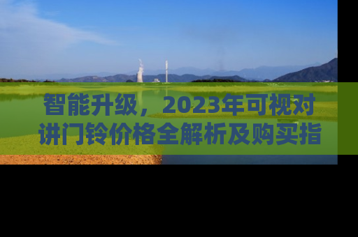 智能升级，2023年可视对讲门铃价格全解析及购买指南