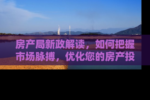 房产局新政解读，如何把握市场脉搏，优化您的房产投资策略