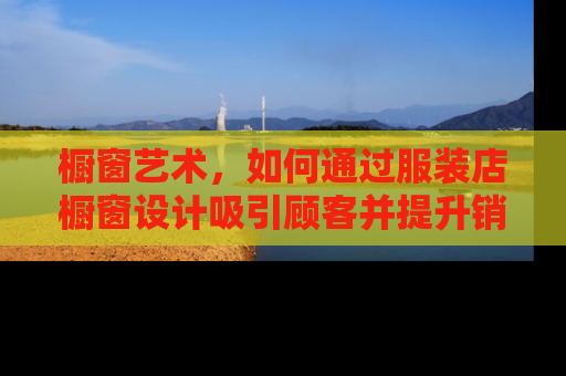 橱窗艺术，如何通过服装店橱窗设计吸引顾客并提升销售