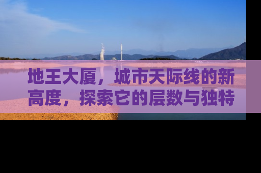 地王大厦，城市天际线的新高度，探索它的层数与独特魅力