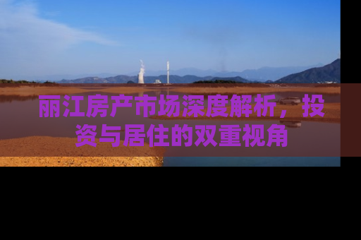 丽江房产市场深度解析，投资与居住的双重视角