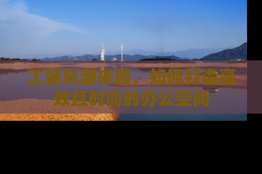 工装风潮来袭，如何打造高效且时尚的办公空间