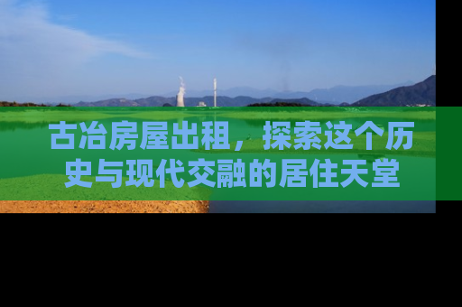 古冶房屋出租，探索这个历史与现代交融的居住天堂