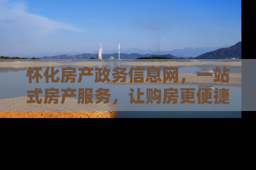 怀化房产政务信息网，一站式房产服务，让购房更便捷