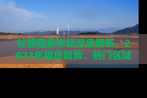 社旗租房市场深度解析，2023年租房趋势、热门区域与实用租房指南
