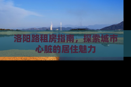 洛阳路租房指南,探索城市心脏的居住魅力 洛阳路租房指南,探索城市心脏的居住魅力