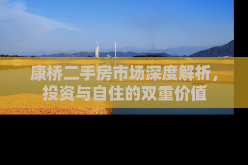 康桥二手房市场深度解析，投资与自住的双重价值