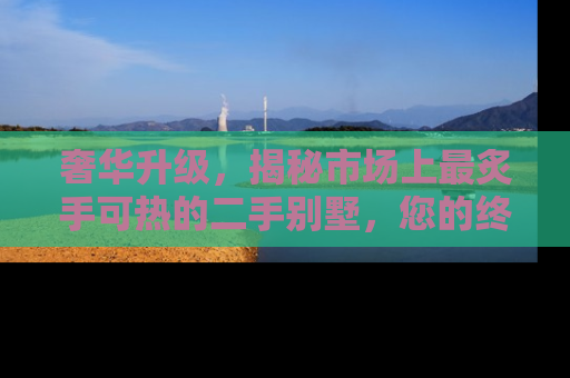 奢华升级，揭秘市场上最炙手可热的二手别墅，您的终极梦想家园