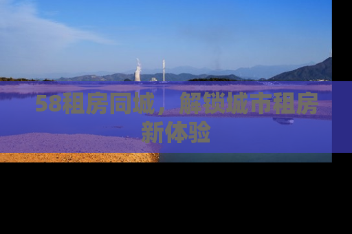 58租房同城，解锁城市租房新体验