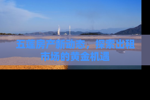 五莲房产新动态，探索出租市场的黄金机遇