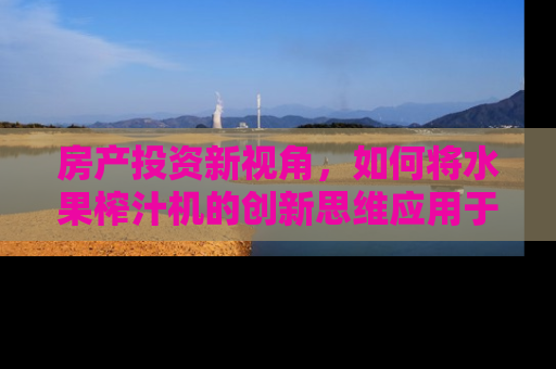 房产投资新视角，如何将水果榨汁机的创新思维应用于房地产投资