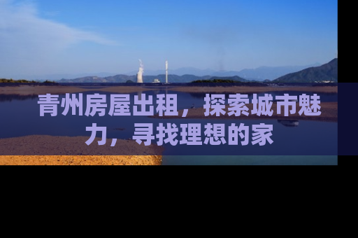 青州房屋出租，探索城市魅力，寻找理想的家