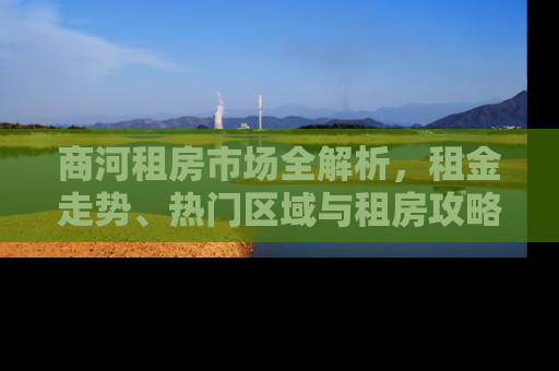 商河租房市场全解析,租金走势、热门区域与租房攻略 商河租房市场全解析,租金走势、热门区域与租房攻略