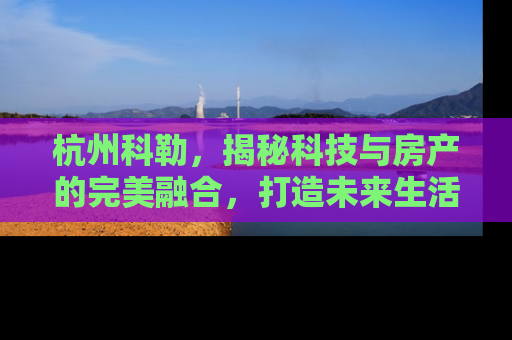 杭州科勒，揭秘科技与房产的完美融合，打造未来生活新标杆