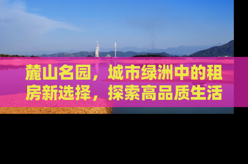 麓山名园，城市绿洲中的租房新选择，探索高品质生活的理想家园