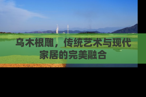 乌木根雕，传统艺术与现代家居的完美融合