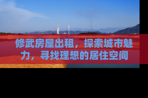 修武房屋出租，探索城市魅力，寻找理想的居住空间