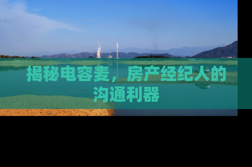 揭秘电容麦，房产经纪人的沟通利器