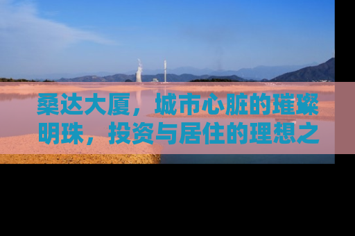 桑达大厦，城市心脏的璀璨明珠，投资与居住的理想之选