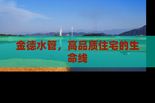 金德水管，高品质住宅的生命线