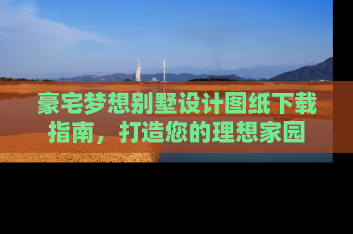 豪宅梦想别墅设计图纸下载指南，打造您的理想家园