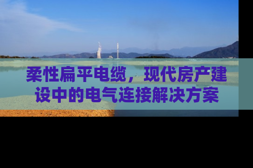 柔性扁平电缆，现代房产建设中的电气连接解决方案