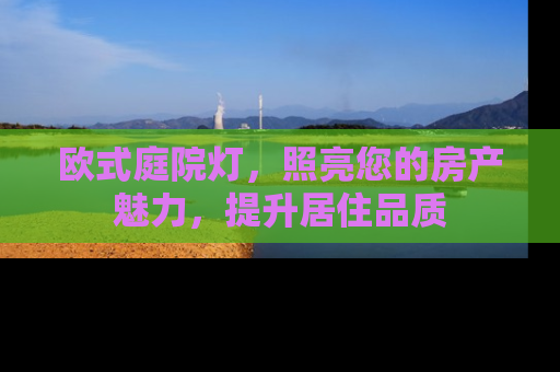 欧式庭院灯，照亮您的房产魅力，提升居住品质