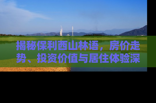 揭秘保利西山林语，房价走势、投资价值与居住体验深度分析