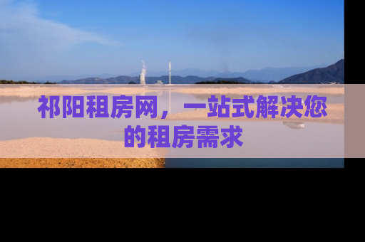 祁阳租房网，一站式解决您的租房需求