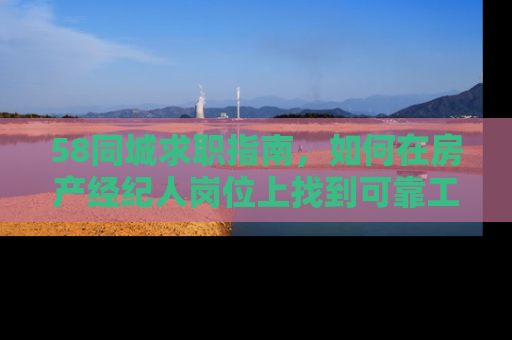 58同城求职指南，如何在房产经纪人岗位上找到可靠工作