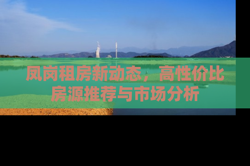 凤岗租房新动态,高性价比房源推荐与市场分析 凤岗租房新动态,高性价比房源推荐与市场分析