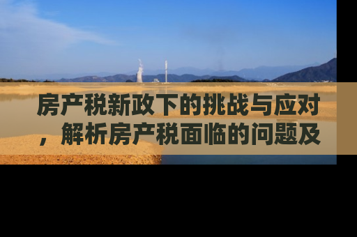 房产税新政下的挑战与应对，解析房产税面临的问题及策略