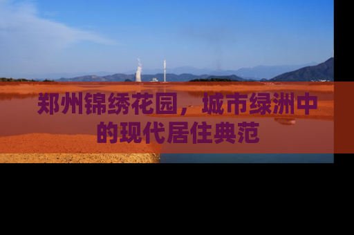 郑州锦绣花园，城市绿洲中的现代居住典范