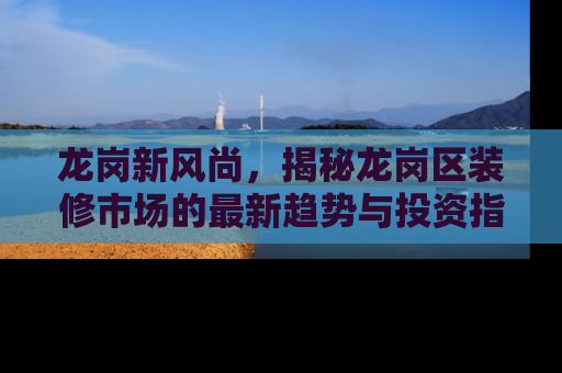 龙岗新风尚，揭秘龙岗区装修市场的最新趋势与投资指南