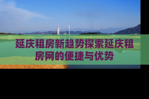 延庆租房新趋势探索延庆租房网的便捷与优势