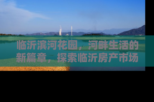 临沂滨河花园，河畔生活的新篇章，探索临沂房产市场的璀璨明珠