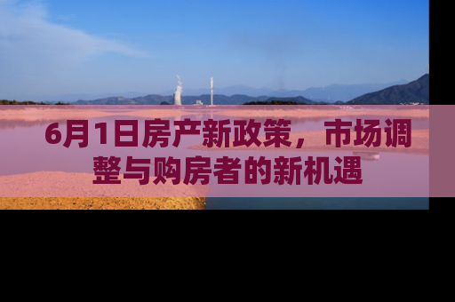 6月1日房产新政策，市场调整与购房者的新机遇